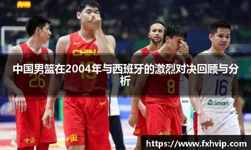 中国男篮在2004年与西班牙的激烈对决回顾与分析