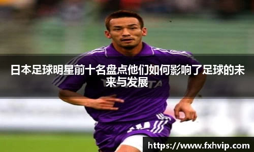 日本足球明星前十名盘点他们如何影响了足球的未来与发展