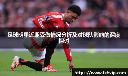 足球明星近期受伤情况分析及对球队影响的深度探讨