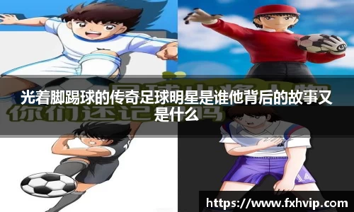 光着脚踢球的传奇足球明星是谁他背后的故事又是什么