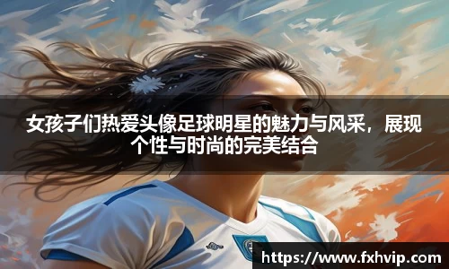 女孩子们热爱头像足球明星的魅力与风采，展现个性与时尚的完美结合