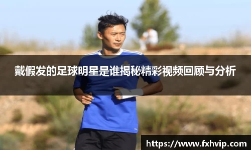 戴假发的足球明星是谁揭秘精彩视频回顾与分析