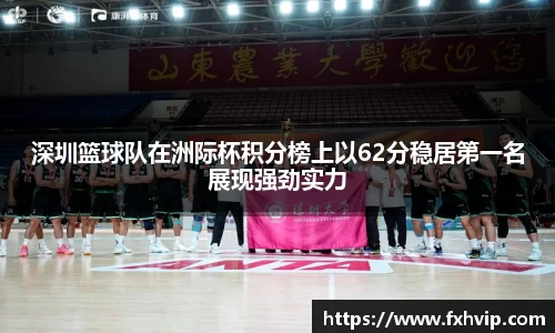 深圳篮球队在洲际杯积分榜上以62分稳居第一名展现强劲实力